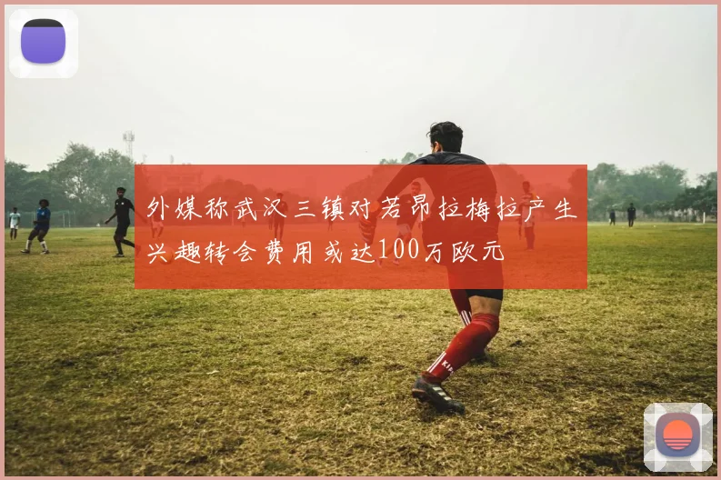 外媒称武汉三镇对若昂拉梅拉产生兴趣转会费用或达100万欧元