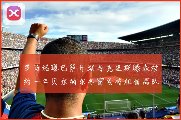 罗马诺曝巴萨计划与克里斯滕森续约一年贝尔纳尔冬窗或将租借离队
