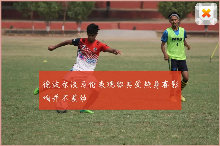 德波尔谈马伦表现称其受热身赛影响并不差劲