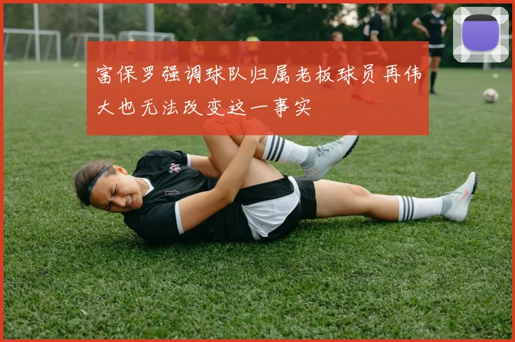 富保罗强调球队归属老板球员再伟大也无法改变这一事实