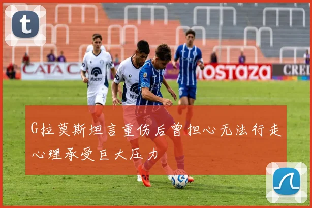 G拉莫斯坦言重伤后曾担心无法行走心理承受巨大压力