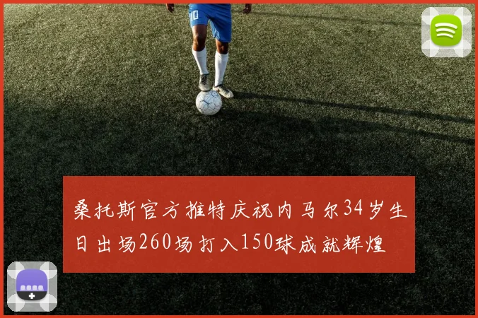 桑托斯官方推特庆祝内马尔34岁生日出场260场打入150球成就辉煌