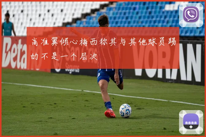高准翼倾心梅西称其与其他球员踢的不是一个层次