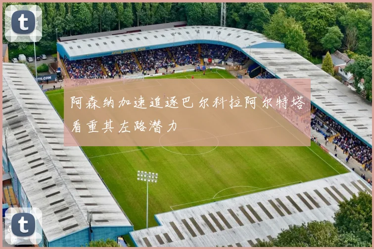 阿森纳加速追逐巴尔科拉阿尔特塔看重其左路潜力