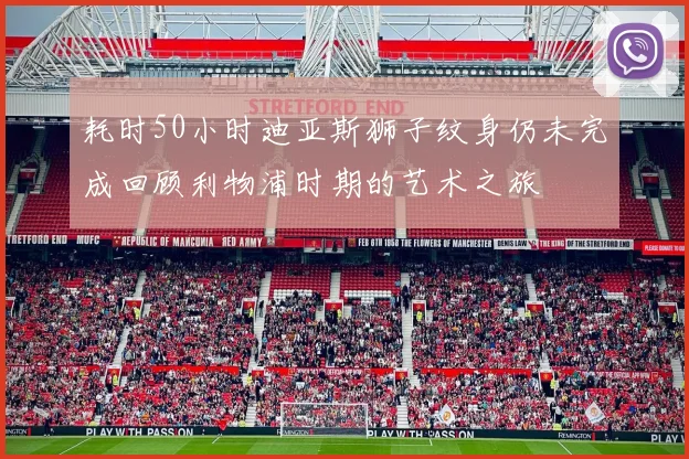 耗时50小时迪亚斯狮子纹身仍未完成回顾利物浦时期的艺术之旅