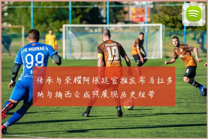 传承与荣耀阿根廷官推发布马拉多纳与梅西合成照展现历史纽带