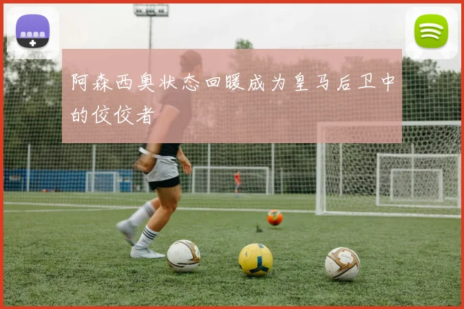 阿森西奥状态回暖成为皇马后卫中的佼佼者