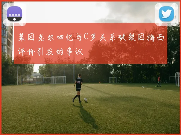 莱因克尔回忆与C罗关系破裂因梅西评价引发的争议