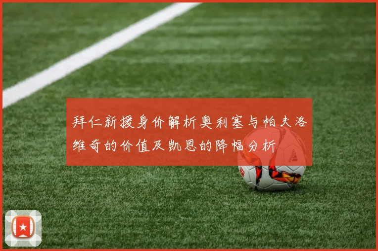 拜仁新援身价解析奥利塞与帕夫洛维奇的价值及凯恩的降幅分析