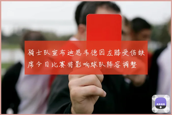 骑士队宣布迪恩韦德因左膝受伤缺席今日比赛将影响球队阵容调整