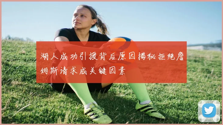 湖人成功引援背后原因揭秘拒绝詹姆斯请求成关键因素