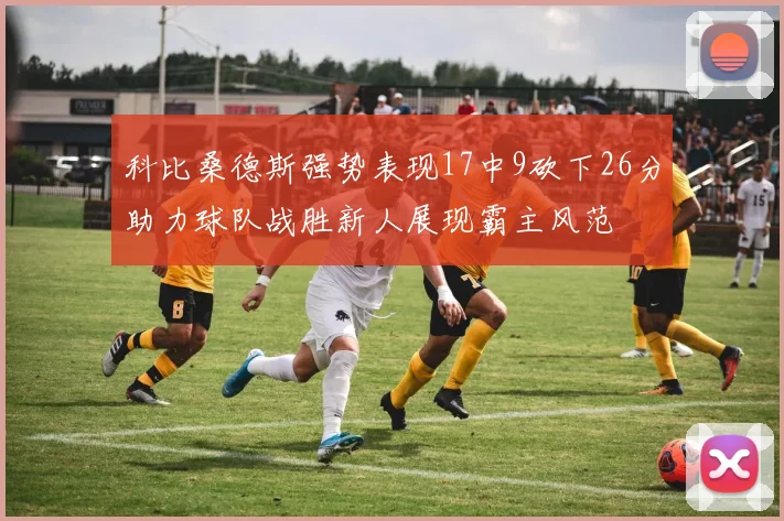 科比桑德斯强势表现17中9砍下26分助力球队战胜新人展现霸主风范