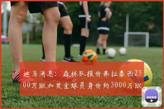 迪马消息：森林队报价弗拉泰西2500万欧加奖金球员身价约3000万欧