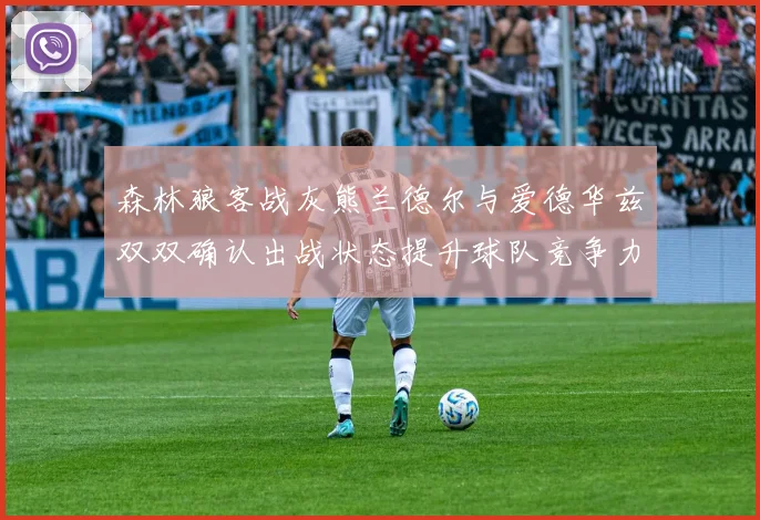 森林狼客战灰熊兰德尔与爱德华兹双双确认出战状态提升球队竞争力