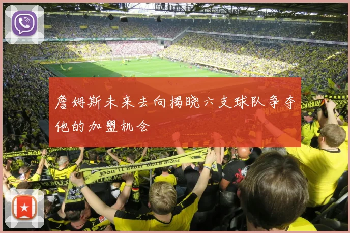 詹姆斯未来去向揭晓六支球队争夺他的加盟机会