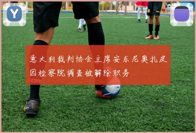 意大利裁判协会主席安东尼奥扎皮因检察院调查被解除职务