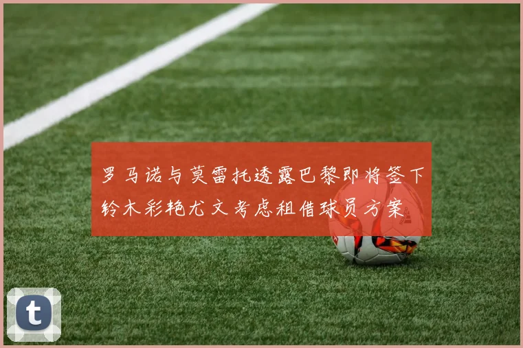 罗马诺与莫雷托透露巴黎即将签下铃木彩艳尤文考虑租借球员方案