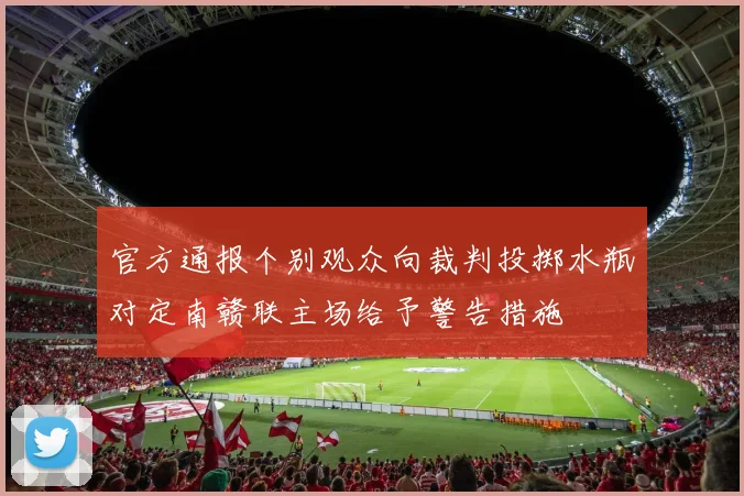 官方通报个别观众向裁判投掷水瓶对定南赣联主场给予警告措施