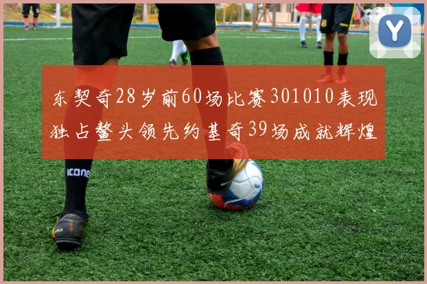 东契奇28岁前60场比赛301010表现独占鳌头领先约基奇39场成就辉煌