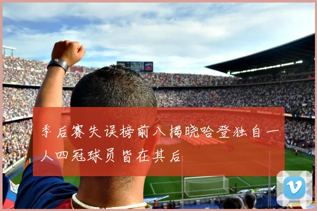 季后赛失误榜前八揭晓哈登独自一人四冠球员皆在其后
