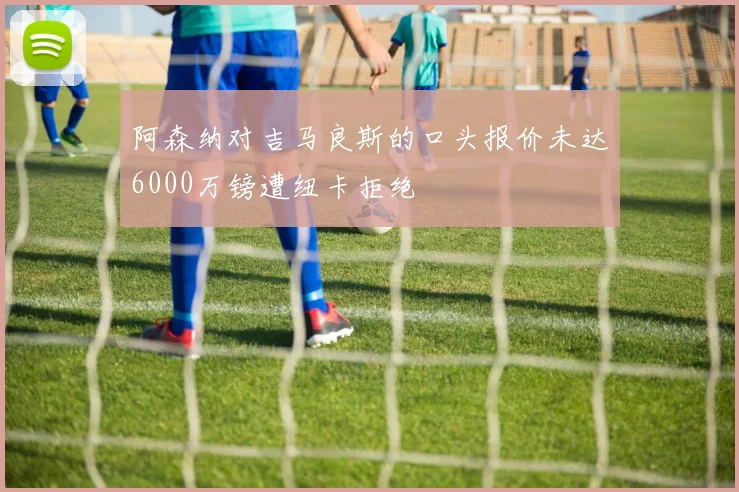 阿森纳对吉马良斯的口头报价未达6000万镑遭纽卡拒绝