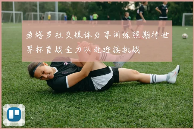 劳塔罗社交媒体分享训练照期待世界杯首战全力以赴迎接挑战
