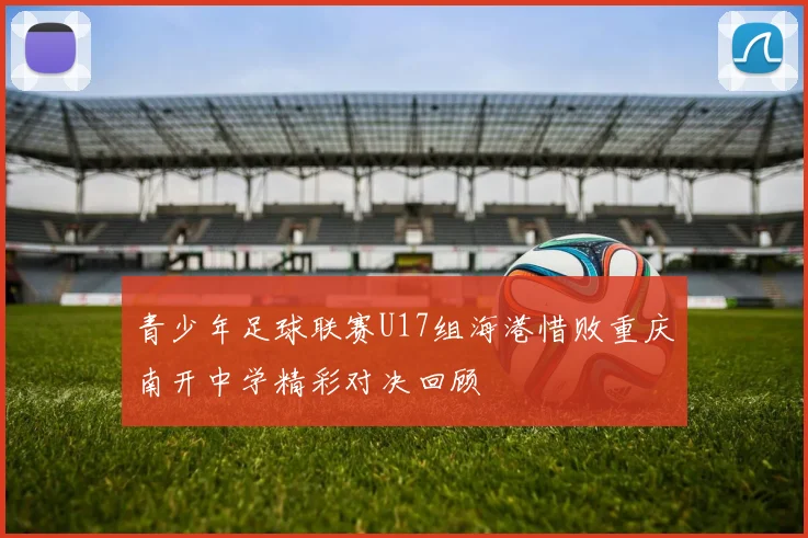 青少年足球联赛U17组海港惜败重庆南开中学精彩对决回顾