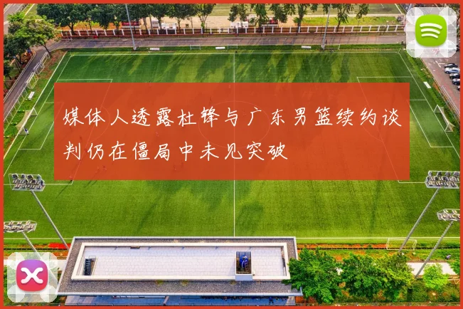 媒体人透露杜锋与广东男篮续约谈判仍在僵局中未见突破