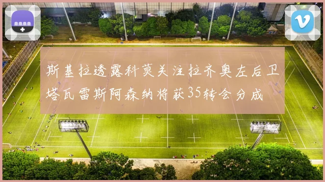 斯基拉透露科莫关注拉齐奥左后卫塔瓦雷斯阿森纳将获35转会分成