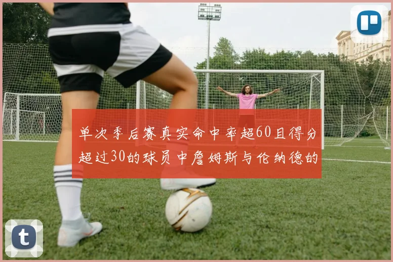 单次季后赛真实命中率超60且得分超过30的球员中詹姆斯与伦纳德的传奇表现