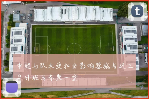 中超七队未受扣分影响蓉城与近三年升班马齐聚一堂
