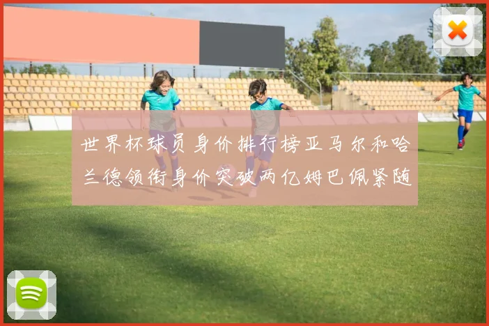 世界杯球员身价排行榜亚马尔和哈兰德领衔身价突破两亿姆巴佩紧随其后
