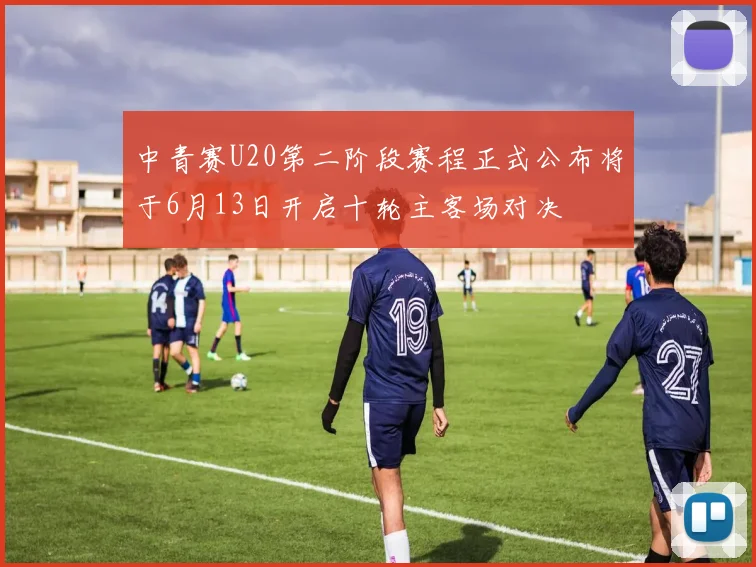 中青赛U20第二阶段赛程正式公布将于6月13日开启十轮主客场对决