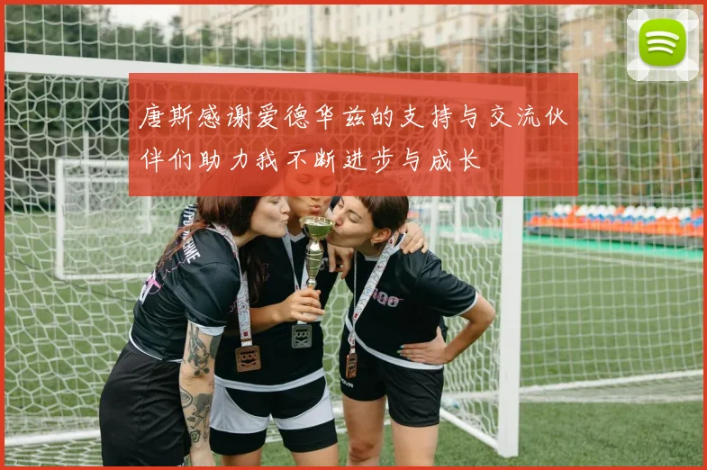 唐斯感谢爱德华兹的支持与交流伙伴们助力我不断进步与成长