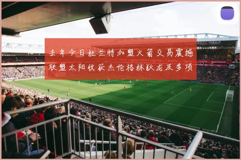 去年今日杜兰特加盟火箭交易震撼联盟太阳收获杰伦格林狄龙及多项选秀权