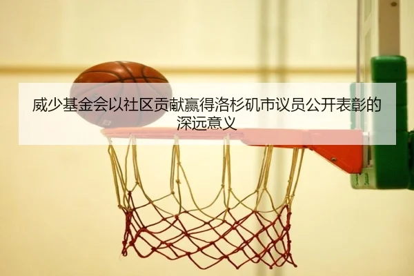 威少基金会以社区贡献赢得洛杉矶市议员公开表彰的深远意义 - StarryskySpor