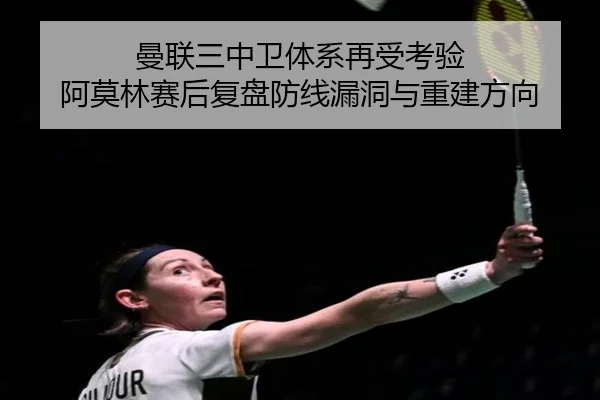 曼联三中卫体系再受考验 阿莫林赛后复盘防线漏洞与重建方向